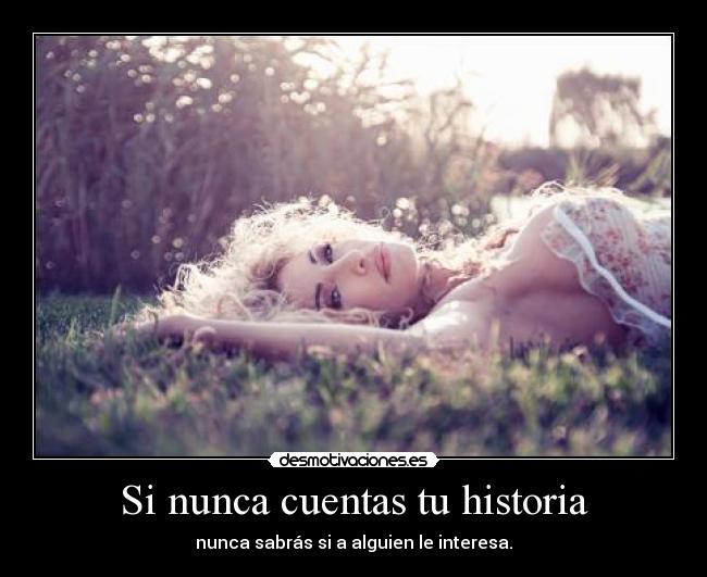 Si nunca cuentas tu historia - nunca sabrás si a alguien le interesa.