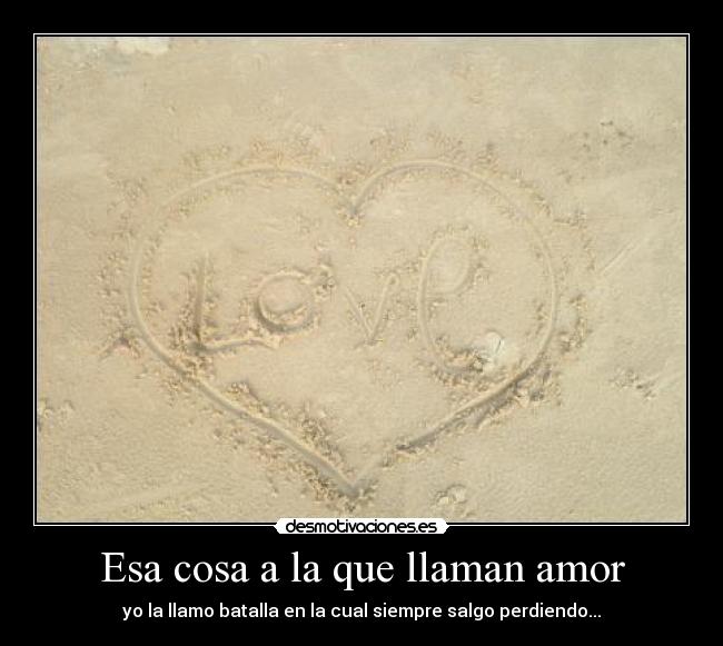 Esa cosa a la que llaman amor - yo la llamo batalla en la cual siempre salgo perdiendo...