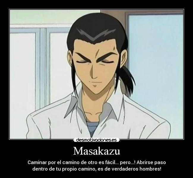 Masakazu - Caminar por el camino de otro es fácil... pero...! Abrirse paso
dentro de tu propio camino, es de verdaderos hombres!