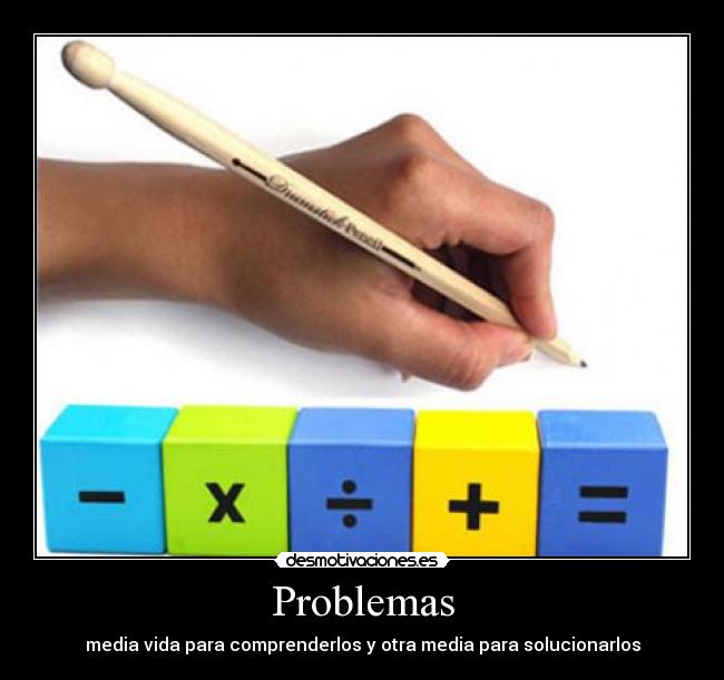 Problemas - media vida para comprenderlos y otra media para solucionarlos