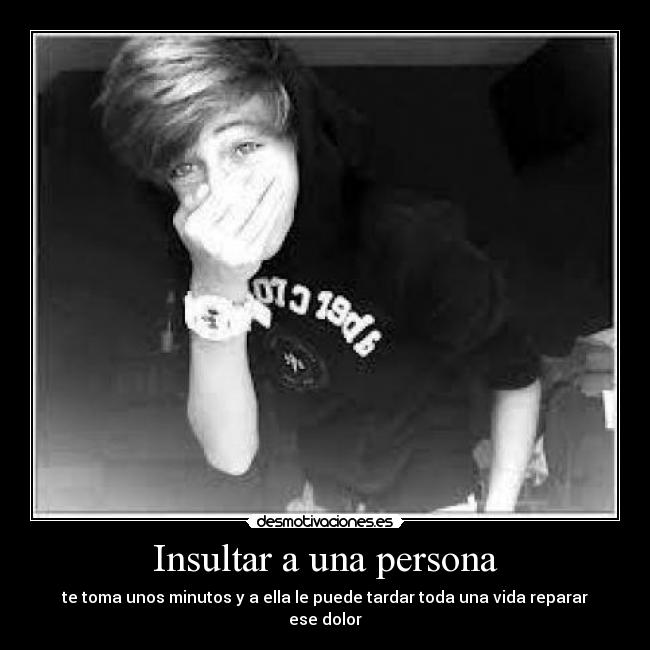 Insultar a una persona - te toma unos minutos y a ella le puede tardar toda una vida reparar ese dolor