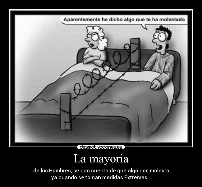 La mayoria - de los Hombres, se dan cuenta de que algo nos molesta
ya cuando se toman medidas Extremas...