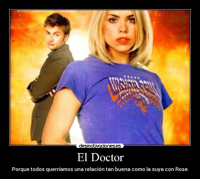 El Doctor - Porque todos querríamos una relación tan buena como la suya con Rose.