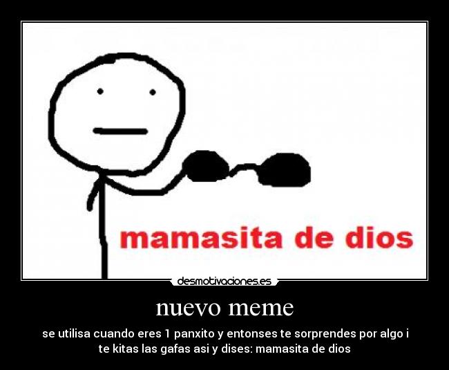 nuevo meme - se utilisa cuando eres 1 panxito y entonses te sorprendes por algo i
te kitas las gafas asi y dises: mamasita de dios