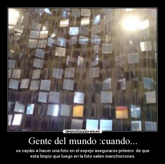 Gente del mundo :cuando... - os vayáis a hacer una foto en el espejo aseguraros primero de que
esta limpio que luego en la foto salen manchurrones.