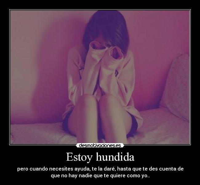 Estoy hundida - pero cuando necesites ayuda, te la daré, hasta que te des cuenta de
que no hay nadie que te quiere como yo..
