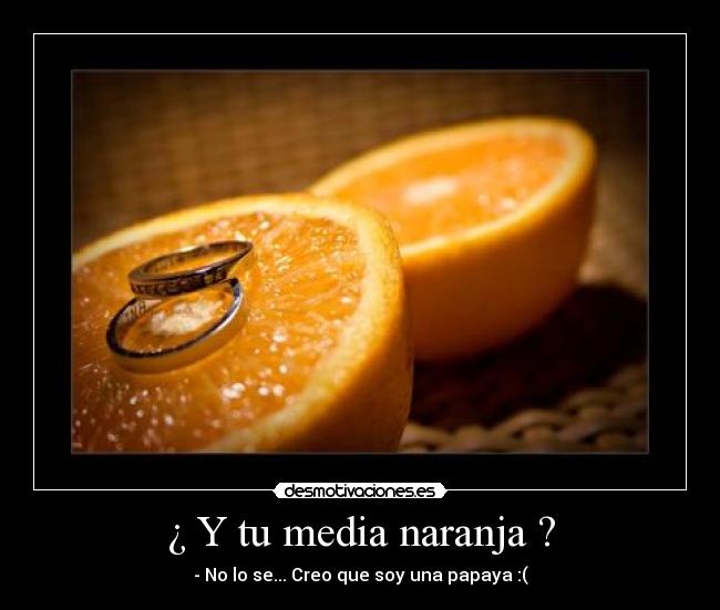 ¿ Y tu media naranja ? - - No lo se... Creo que soy una papaya :(