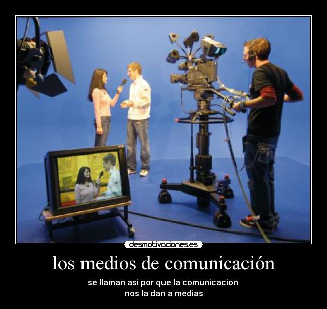 los medios de comunicación - se llaman asi por que la comunicacion
nos la dan a medias