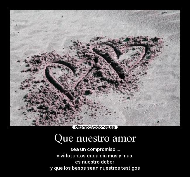 Que nuestro amor - sea un compromiso ...
vivirlo juntos cada dia mas y mas 
es nuestro deber 
y que los besos sean nuestros testigos