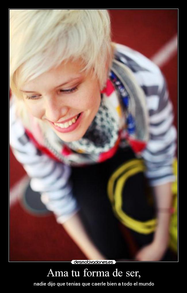 Ama tu forma de ser, - nadie dijo que tenias que caerle bien a todo el mundo