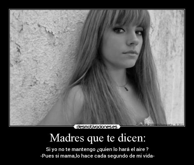 Madres que te dicen: - Si yo no te mantengo ¿quien lo hará el aire ?
-Pues si mama,lo hace cada segundo de mi vida-