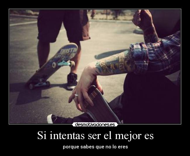 Si intentas ser el mejor es - porque sabes que no lo eres
