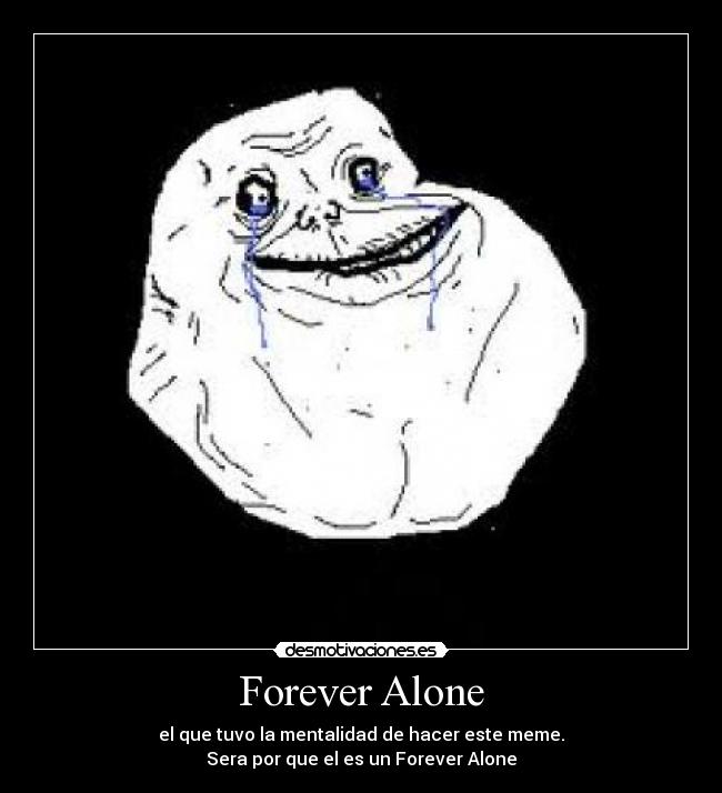 Forever Alone - el que tuvo la mentalidad de hacer este meme.
Sera por que el es un Forever Alone