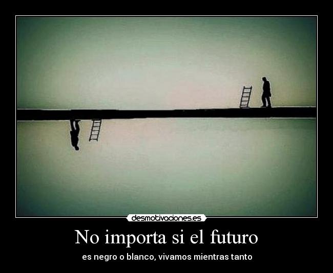 No importa si el futuro - es negro o blanco, vivamos mientras tanto