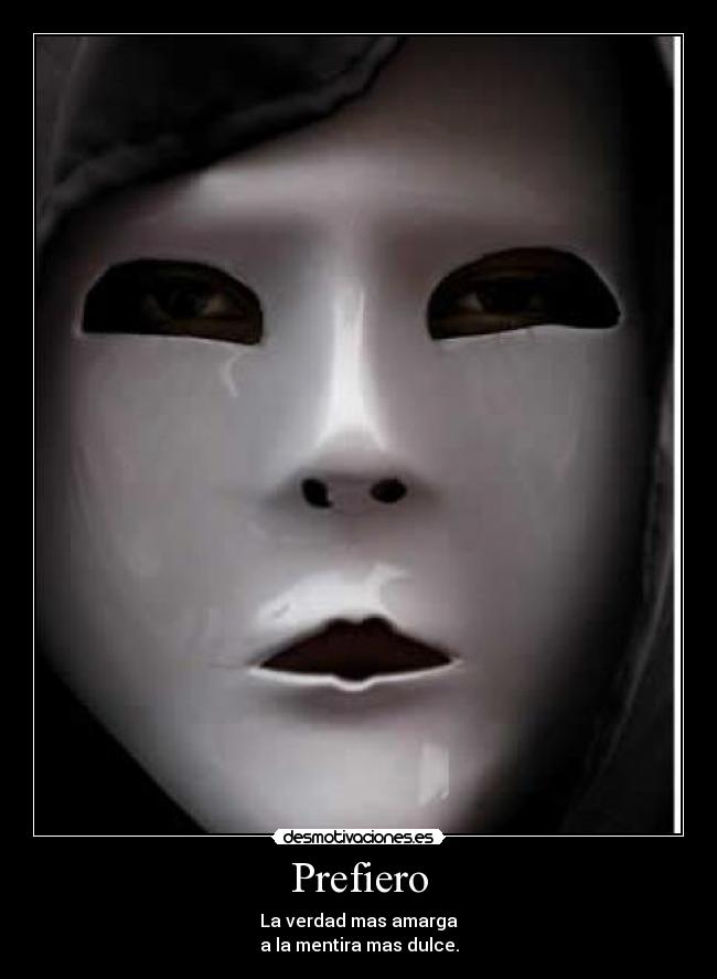 Prefiero - La verdad mas amarga
a la mentira mas dulce.