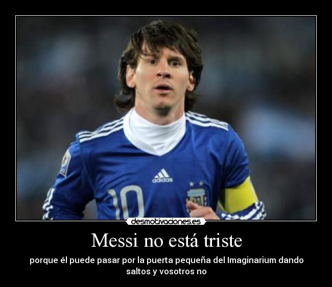 Messi no está triste - porque él puede pasar por la puerta pequeña del Imaginarium dando
saltos y vosotros no