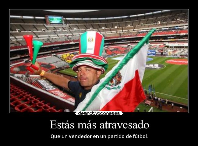 Estás más atravesado - Que un vendedor en un partido de fútbol.
