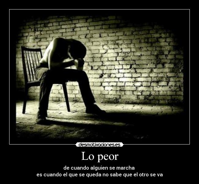 Lo peor - de cuando alguien se marcha
es cuando el que se queda no sabe que el otro se va