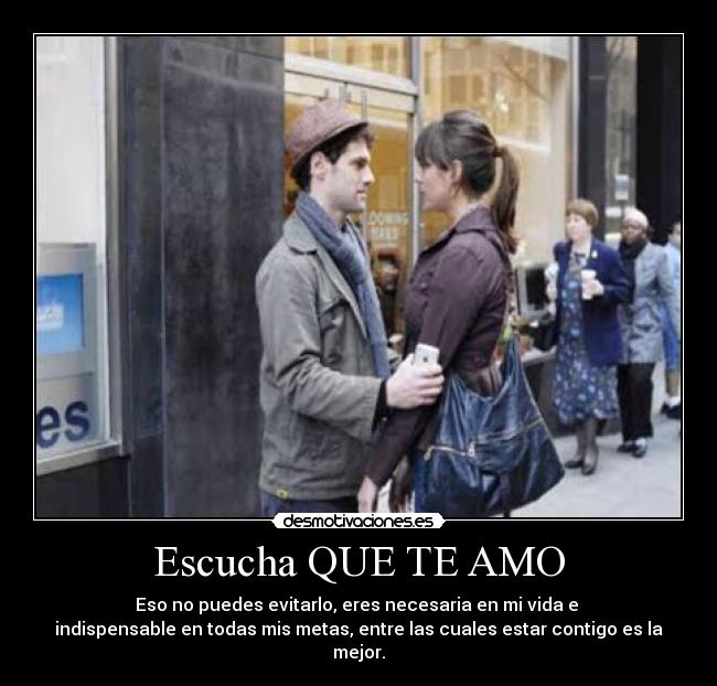 Escucha QUE TE AMO - Eso no puedes evitarlo, eres necesaria en mi vida e
indispensable en todas mis metas, entre las cuales estar contigo es la mejor.
