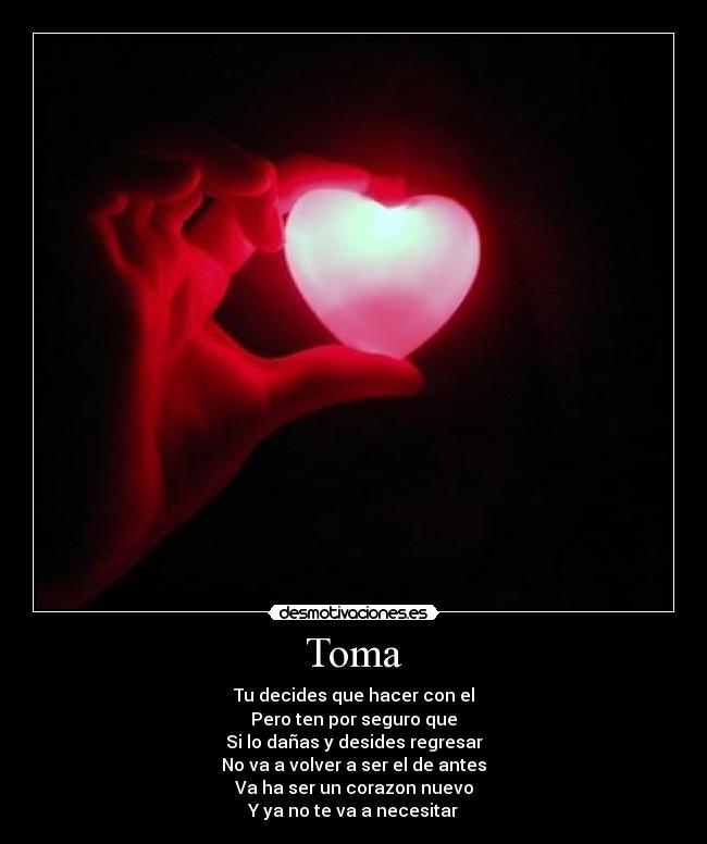 Toma - Tu decides que hacer con el
Pero ten por seguro que
Si lo dañas y desides regresar
No va a volver a ser el de antes
Va ha ser un corazon nuevo
Y ya no te va a necesitar