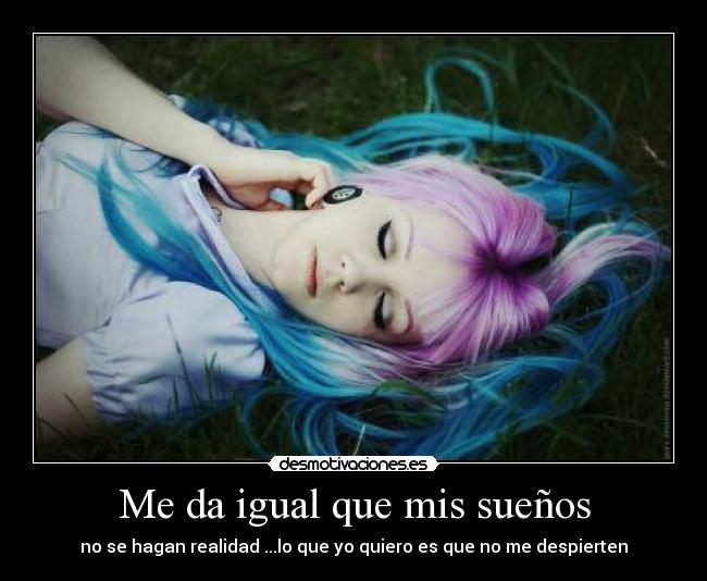 Me da igual que mis sueños - no se hagan realidad ...lo que yo quiero es que no me despierten