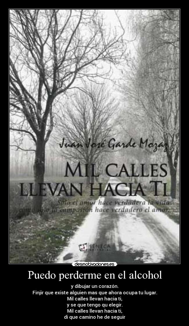 Puedo perderme en el alcohol - y dibujar un corazón.
Finjir que existe alguien mas que ahora ocupa tu lugar.
Mil calles llevan hacia ti,
y se que tengo qu elegir.
Mil calles llevan hacia ti,
di que camino he de seguir