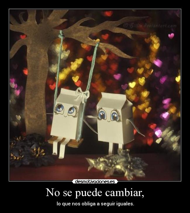 No se puede cambiar, - lo que nos obliga a seguir iguales.