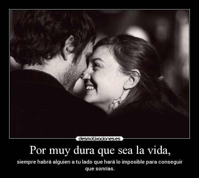 Por muy dura que sea la vida, - siempre habrá alguien a tu lado que hará lo imposible para conseguir que sonrías.