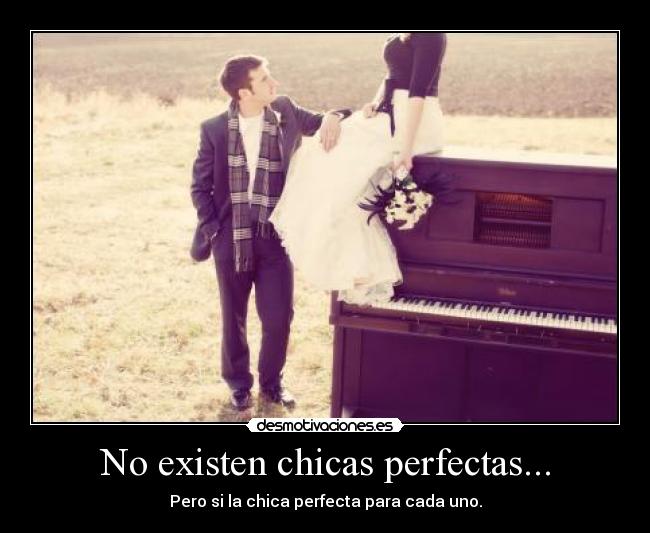 No existen chicas perfectas... - Pero si la chica perfecta para cada uno.