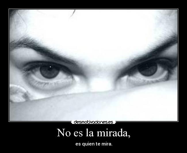 No es la mirada, - es quien te mira.