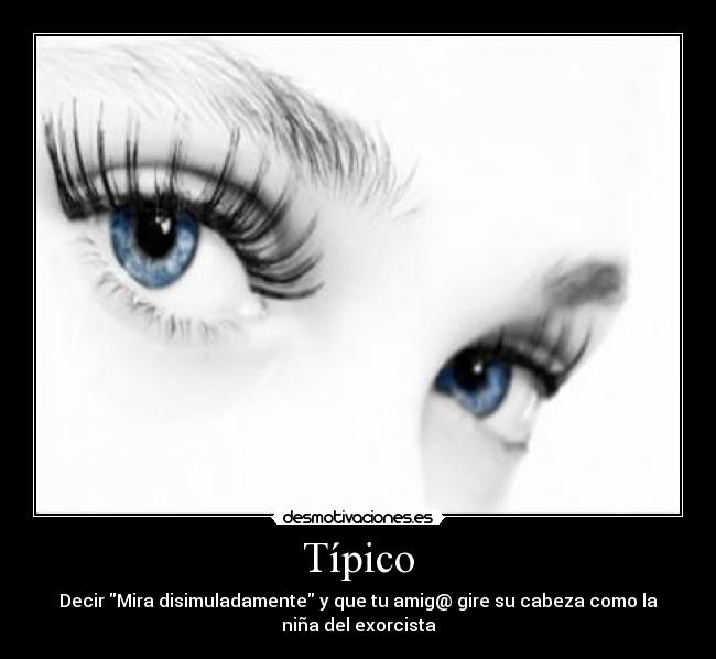 Típico - Decir Mira disimuladamente y que tu amig@ gire su cabeza como la
niña del exorcista