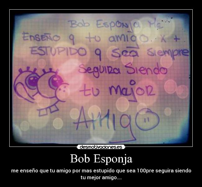 Bob Esponja - me enseño que tu amigo por mas estupido que sea 100pre seguira siendo
tu mejor amigo....