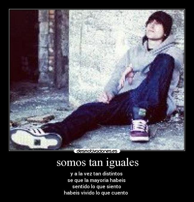 somos tan iguales - y a la vez tan distintos
se que la mayoria habeis
sentido lo que siento
habeis vivido lo que cuento ♪♫