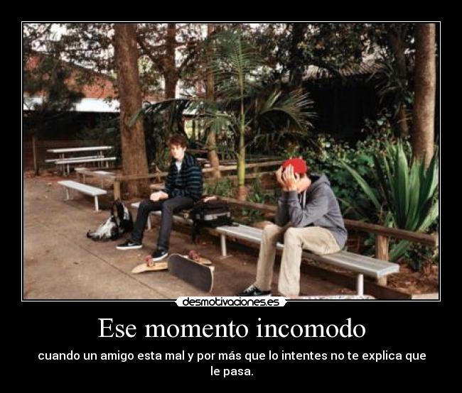 Ese momento incomodo - cuando un amigo esta mal y por más que lo intentes no te explica que le pasa.