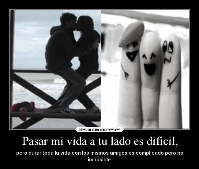 Pasar mi vida a tu lado es difícil, - pero durar toda la vida con los mismos amigos,es complicado pero no imposible.