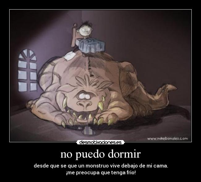 no puedo dormir - desde que se que un monstruo vive debajo de mi cama.
¡me preocupa que tenga frio!