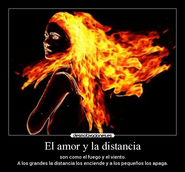 El amor y la distancia - son como el fuego y el viento.
A los grandes la distancia los enciende y a los pequeños los apaga.