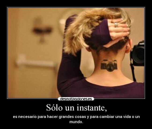 Sólo un instante, - es necesario para hacer grandes cosas y para cambiar una vida o un mundo.