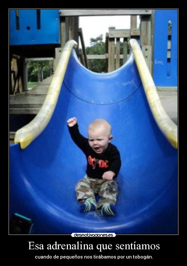 Esa adrenalina que sentíamos - cuando de pequeños nos tirábamos por un tobogán.