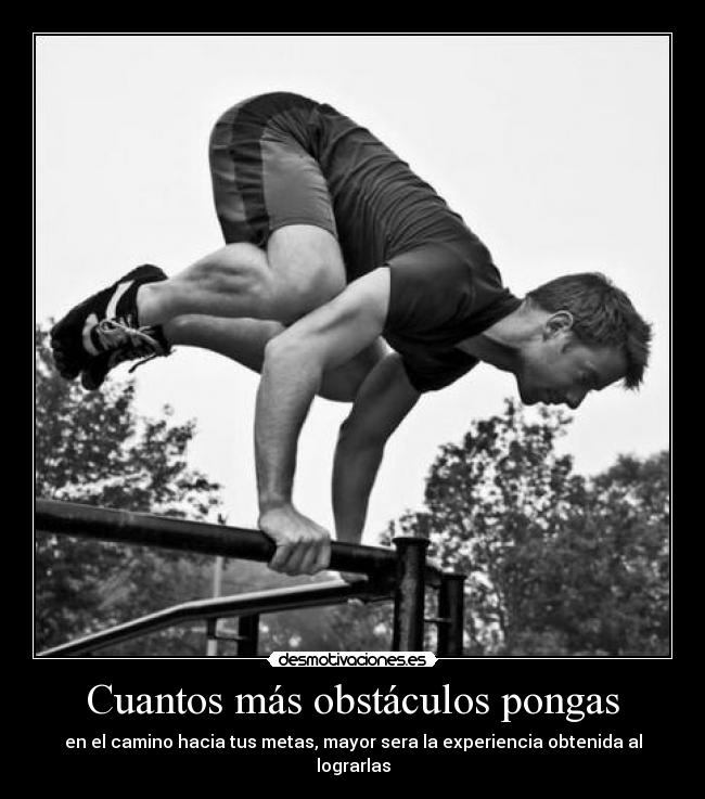 Cuantos más obstáculos pongas - en el camino hacia tus metas, mayor sera la experiencia obtenida al lograrlas