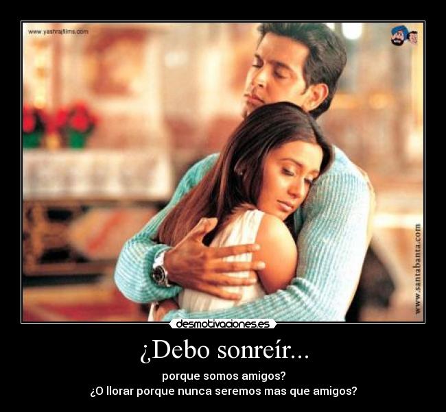 ¿Debo sonreír... - porque somos amigos?
¿O llorar porque nunca seremos mas que amigos?