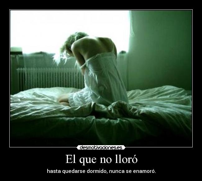 El que no lloró - hasta quedarse dormido, nunca se enamoró.