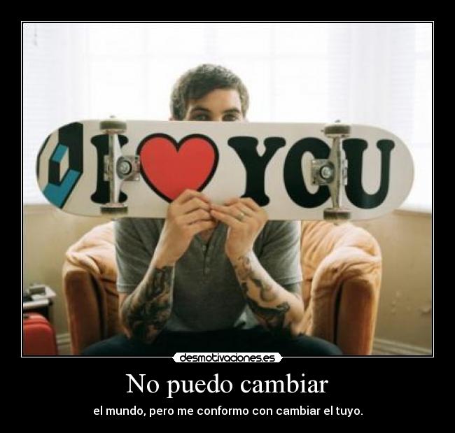No puedo cambiar - el mundo, pero me conformo con cambiar el tuyo.