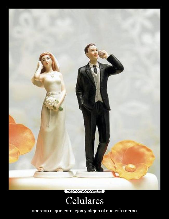Celulares - acercan al que esta lejos y alejan al que esta cerca.