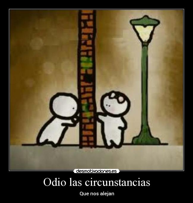 Odio las circunstancias - Que nos alejan