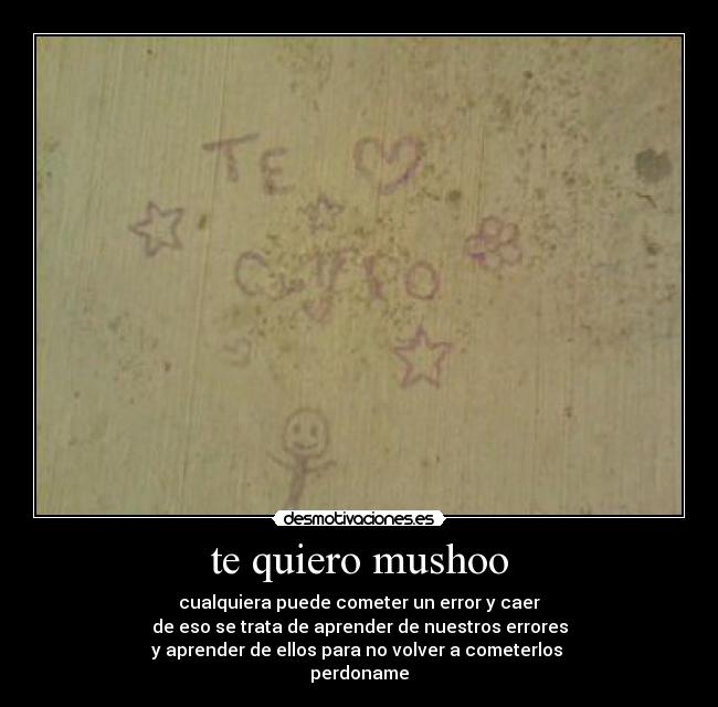 te quiero mushoo - cualquiera puede cometer un error y caer
de eso se trata de aprender de nuestros errores
y aprender de ellos para no volver a cometerlos
perdoname