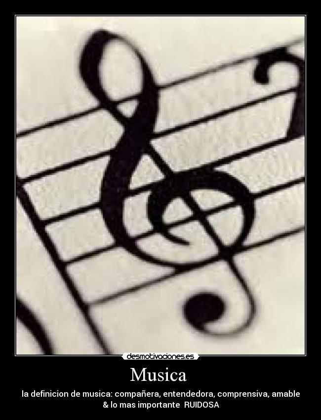 Musica - la definicion de musica: compañera, entendedora, comprensiva, amable
& lo mas importante RUIDOSA