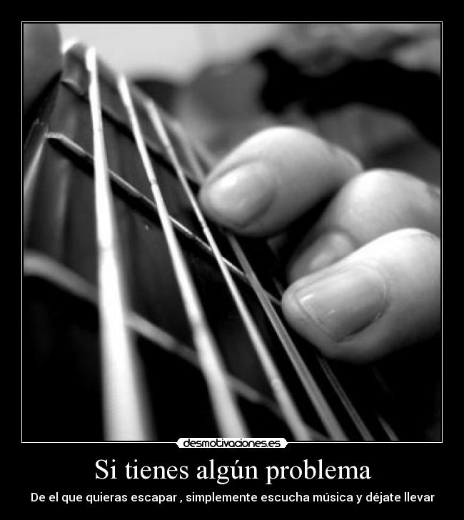 Si tienes algún problema - De el que quieras escapar , simplemente escucha música y déjate llevar