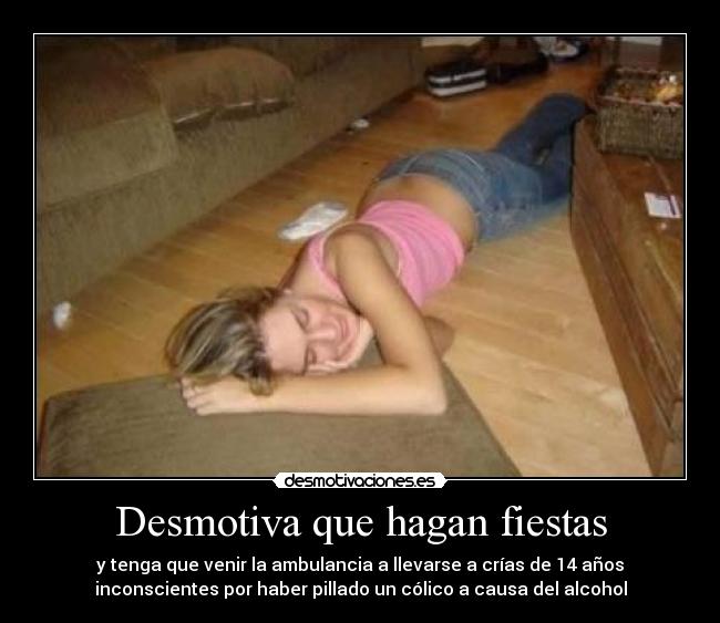 Desmotiva que hagan fiestas - y tenga que venir la ambulancia a llevarse a crías de 14 años
inconscientes por haber pillado un cólico a causa del alcohol