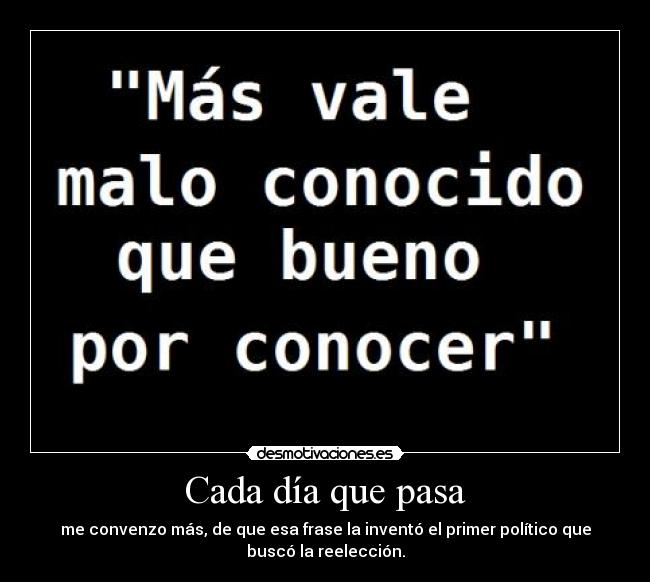 Cada día que pasa - me convenzo más, de que esa frase la inventó el primer político que
buscó la reelección.